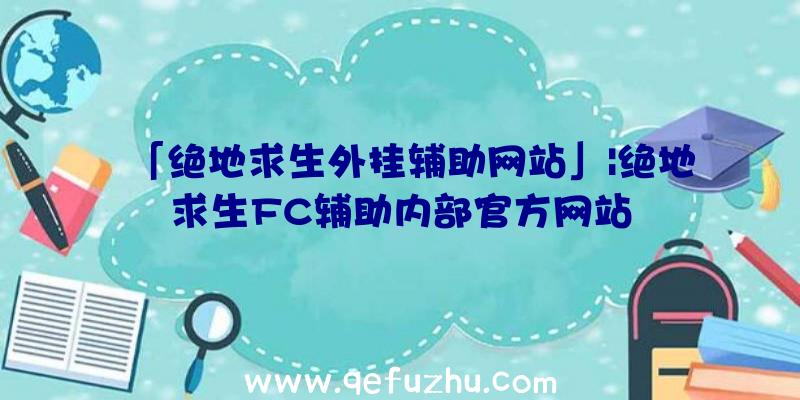 「绝地求生外挂辅助网站」|绝地求生FC辅助内部官方网站